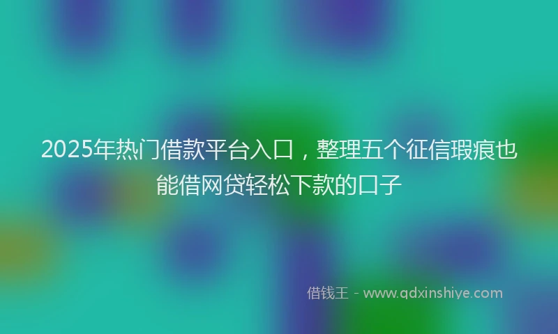 2025年热门借款平台入口，整理五个征信瑕疵也能借网贷轻松下款的口子