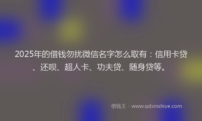 2025年的借钱勿扰微信名字怎么取有：信用卡贷、还呗、超人卡、功夫贷、随身贷等。