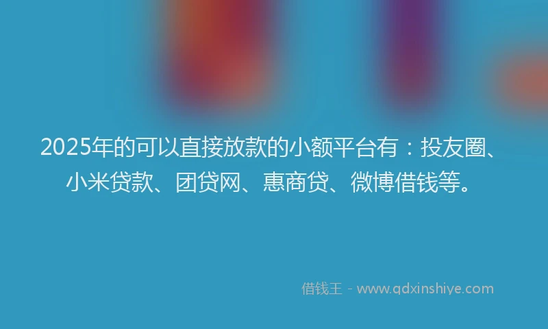 2025年的可以直接放款的小额平台有:投友圈、小米贷款、团贷网、惠商贷、微博借钱等。