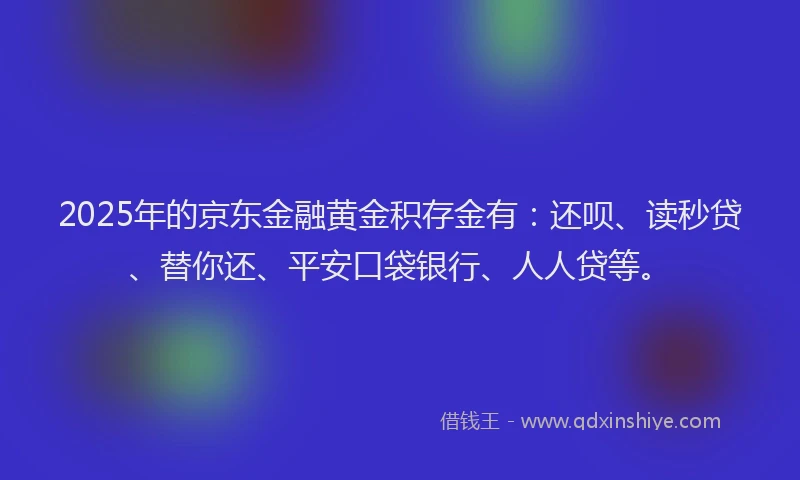 2025年的京东金融黄金积存金有：还呗、读秒贷、替你还、平安口袋银行、人人贷等。
