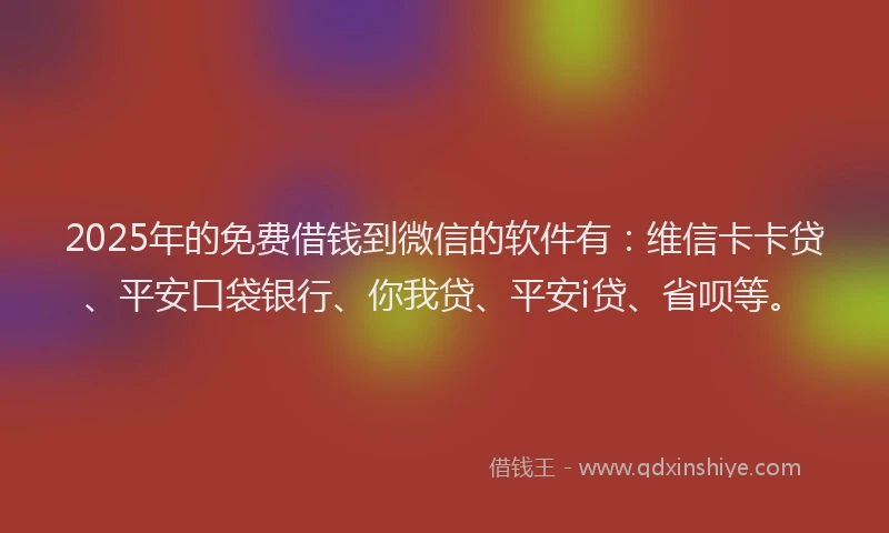 2025年的免费借钱到微信的软件有：维信卡卡贷、平安口袋银行、你我贷、平安i贷、省呗等。