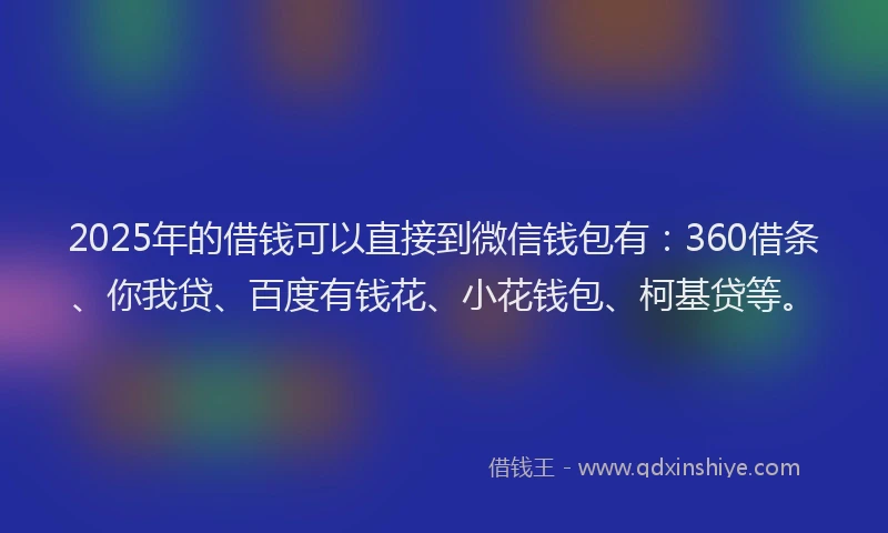 2025年的借钱可以直接到微信钱包有：360借条、你我贷、百度有钱花、小花钱包、柯基贷等。