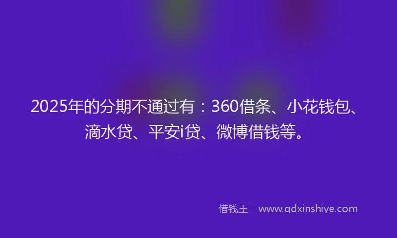 2025年的分期不通过有：360借条、小花钱包、滴水贷、平安i贷、微博借钱等。