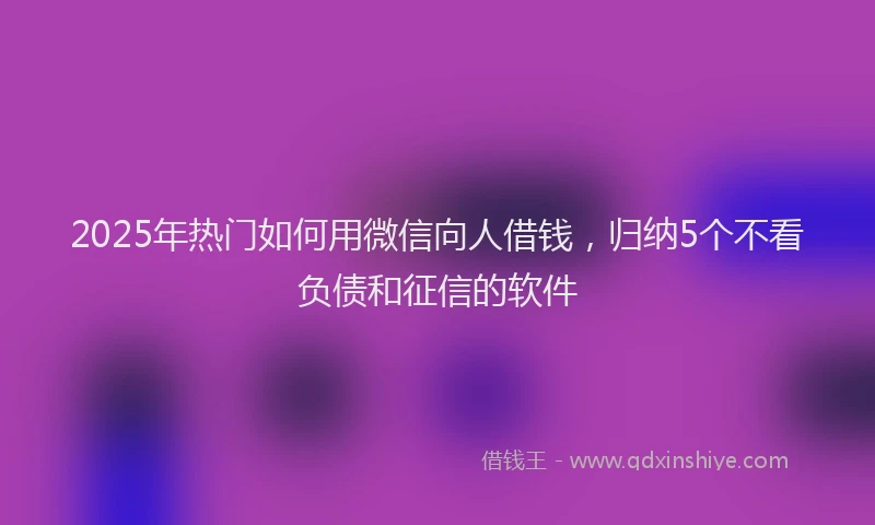 2025年热门如何用微信向人借钱，归纳5个不看负债和征信的软件