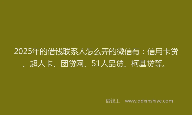 2025年的借钱联系人怎么弄的微信有:信用卡贷、超人卡、团贷网、51人品贷、柯基贷等。