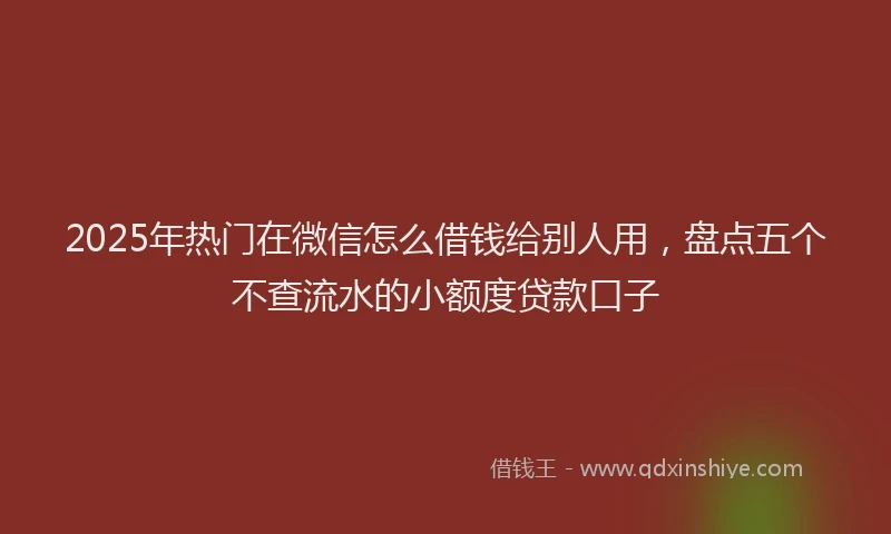 2025年热门在微信怎么借钱给别人用，盘点五个不查流水的小额度贷款口子