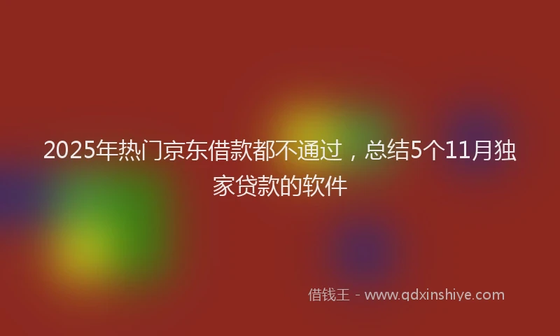 2025年热门京东借款都不通过，总结5个11月独家贷款的软件