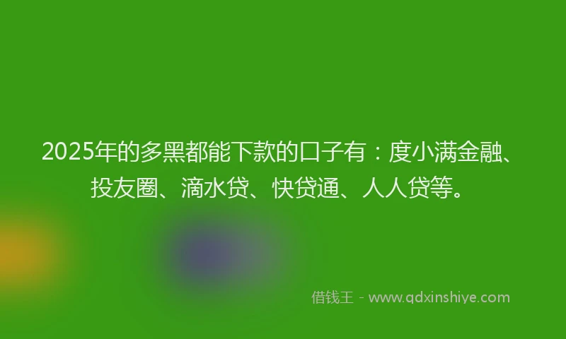 2025年的多黑都能下款的口子有：度小满金融、投友圈、滴水贷、快贷通、人人贷等。