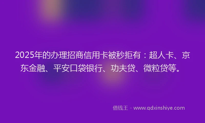 2025年的办理招商信用卡被秒拒有：超人卡、京东金融、平安口袋银行、功夫贷、微粒贷等。