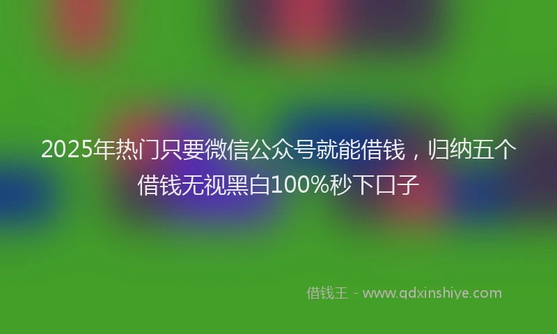 2025年热门只要微信公众号就能借钱，归纳五个借钱无视黑白100%秒下口子