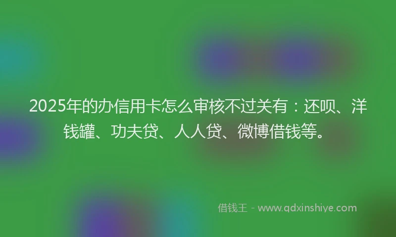 2025年的办信用卡怎么审核不过关有：还呗、洋钱罐、功夫贷、人人贷、微博借钱等。