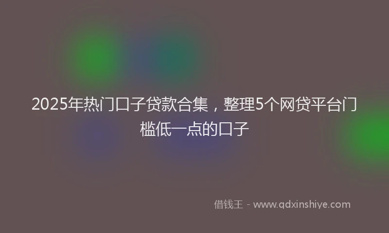 2025年热门口子贷款合集，整理5个网贷平台门槛低一点的口子