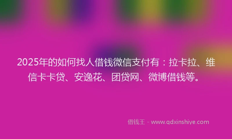 2025年的如何找人借钱微信支付有：拉卡拉、维信卡卡贷、安逸花、团贷网、微博借钱等。