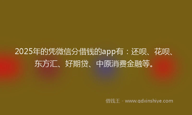2025年的凭微信分借钱的app有：还呗、花呗、东方汇、好期贷、中原消费金融等。