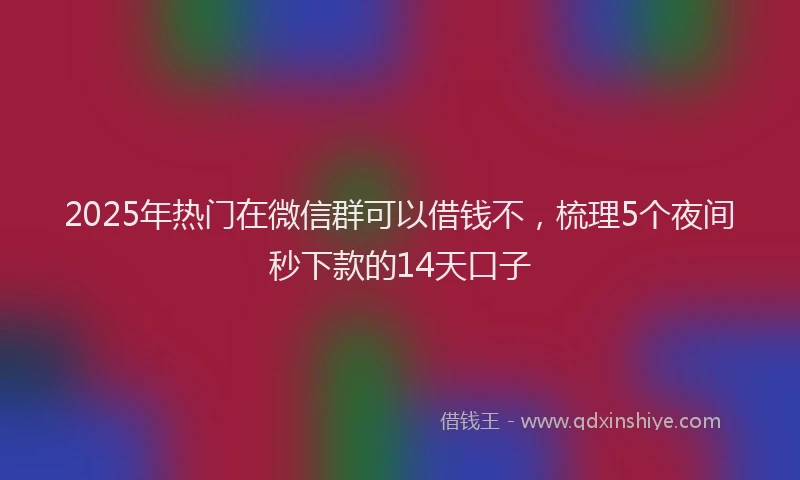 2025年热门在微信群可以借钱不，梳理5个夜间秒下款的14天口子