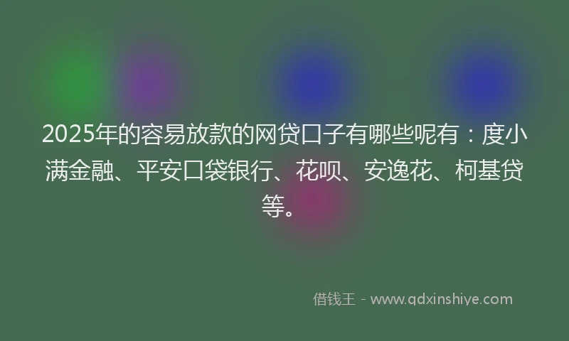 2025年的容易放款的网贷口子有哪些呢有：度小满金融、平安口袋银行、花呗、安逸花、柯基贷等。