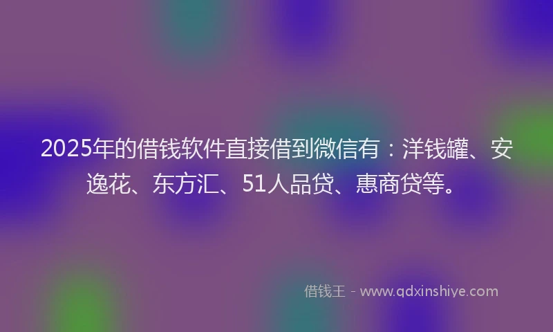 2025年的借钱软件直接借到微信有：洋钱罐、安逸花、东方汇、51人品贷、惠商贷等。