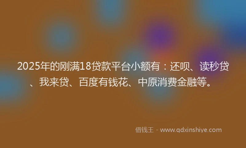 2025年的刚满18贷款平台小额有:还呗、读秒贷、我来贷、百度有钱花、中原消费金融等。