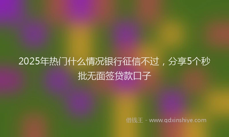 2025年热门什么情况银行征信不过，分享5个秒批无面签贷款口子