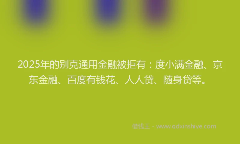 2025年的别克通用金融被拒有：度小满金融、京东金融、百度有钱花、人人贷、随身贷等。