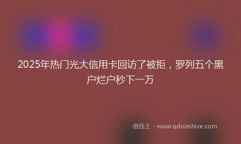 2025年热门光大信用卡回访了被拒，罗列五个黑户烂户秒下一万