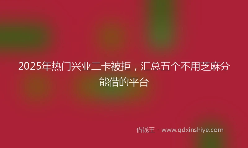 2025年热门兴业二卡被拒，汇总五个不用芝麻分能借的平台