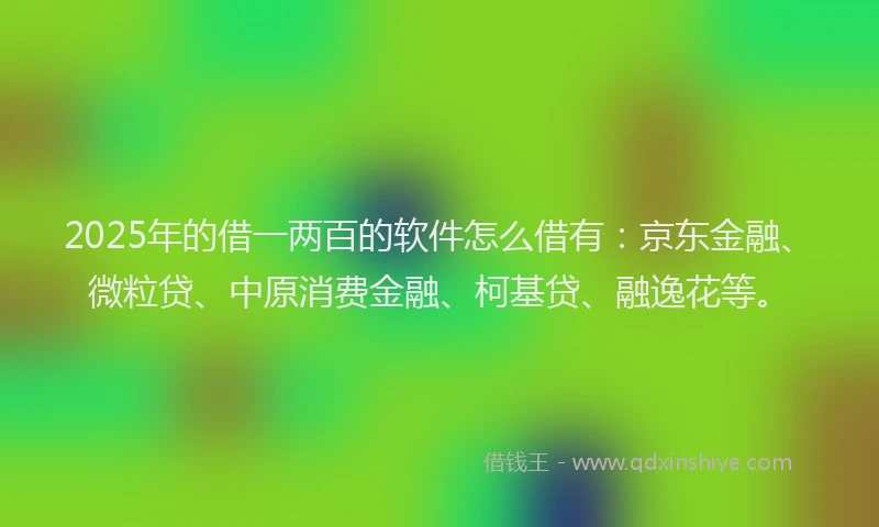 2025年的借一两百的软件怎么借有：京东金融、微粒贷、中原消费金融、柯基贷、融逸花等。