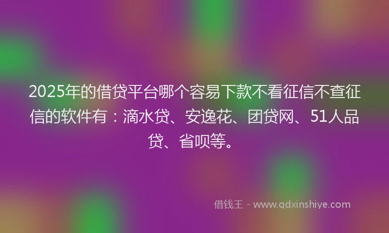 2025年的借贷平台哪个容易下款不看征信不查征信的软件有:滴水贷、安逸花、团贷网、51人品贷、省呗等。