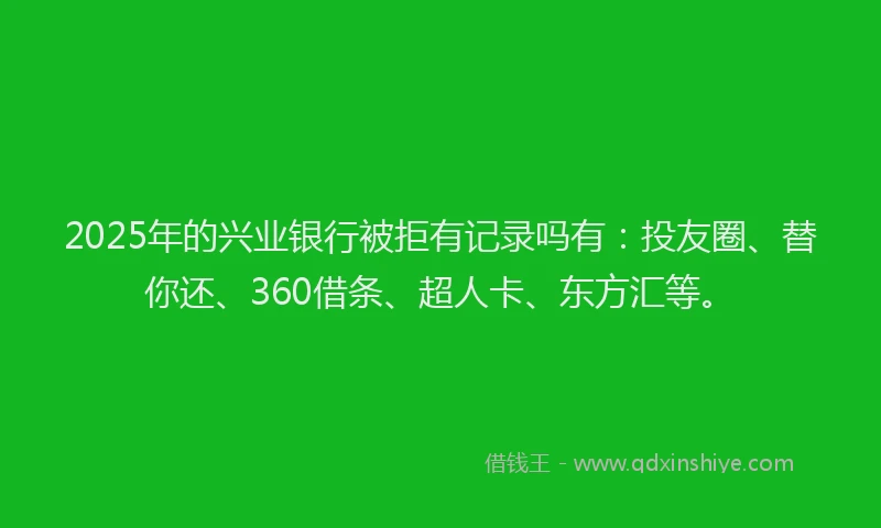 2025年的兴业银行被拒有记录吗有：投友圈、替你还、360借条、超人卡、东方汇等。