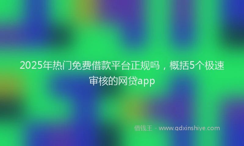 2025年热门免费借款平台正规吗，概括5个极速审核的网贷app