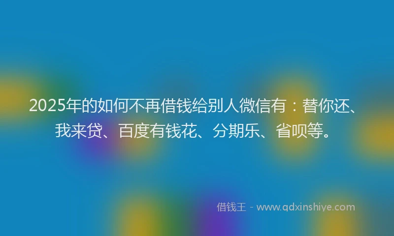 2025年的如何不再借钱给别人微信有：替你还、我来贷、百度有钱花、分期乐、省呗等。
