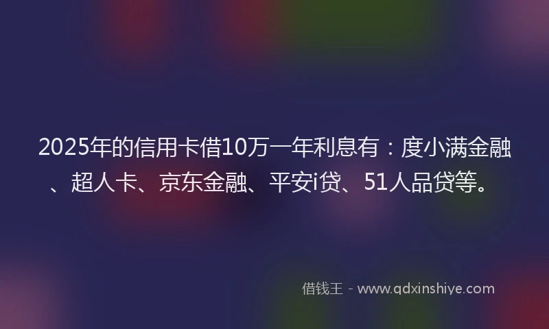 2025年的信用卡借10万一年利息有：度小满金融、超人卡、京东金融、平安i贷、51人品贷等。