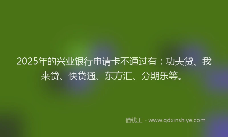 2025年的兴业银行申请卡不通过有：功夫贷、我来贷、快贷通、东方汇、分期乐等。