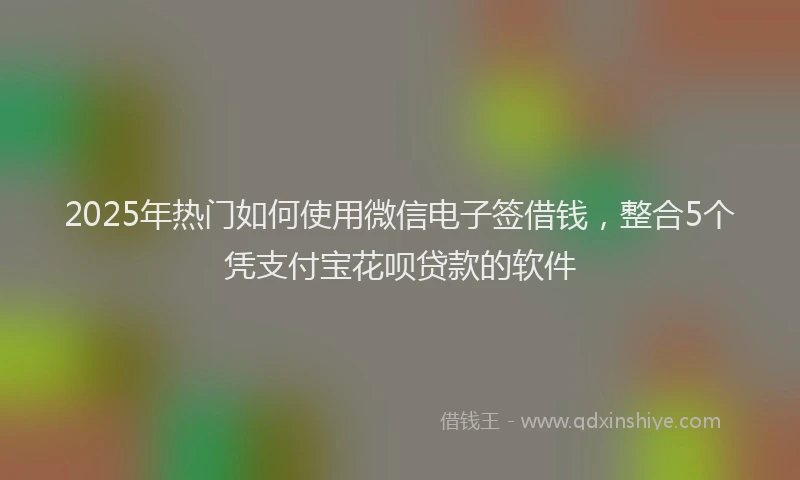 2025年热门如何使用微信电子签借钱，整合5个凭支付宝花呗贷款的软件