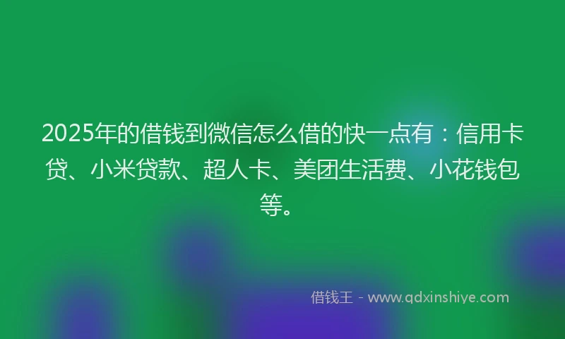 2025年的借钱到微信怎么借的快一点有：信用卡贷、小米贷款、超人卡、美团生活费、小花钱包等。