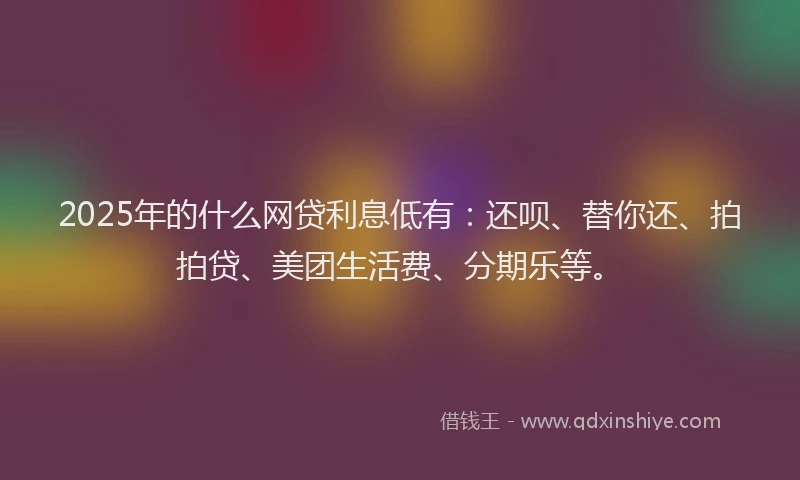 2025年的什么网贷利息低有：还呗、替你还、拍拍贷、美团生活费、分期乐等。