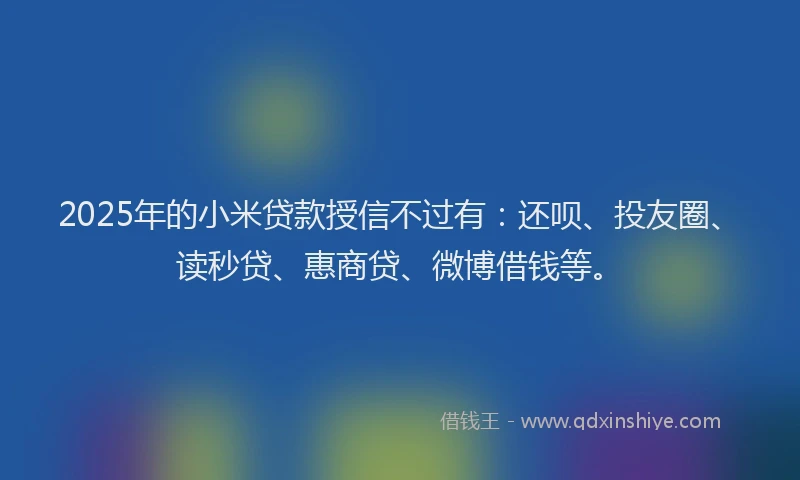 2025年的小米贷款授信不过有：还呗、投友圈、读秒贷、惠商贷、微博借钱等。