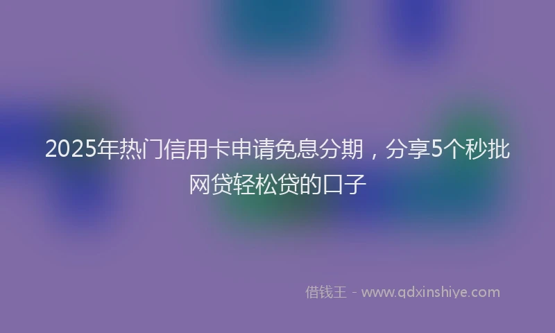2025年热门信用卡申请免息分期，分享5个秒批网贷轻松贷的口子