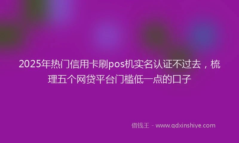 2025年热门信用卡刷pos机实名认证不过去，梳理五个网贷平台门槛低一点的口子