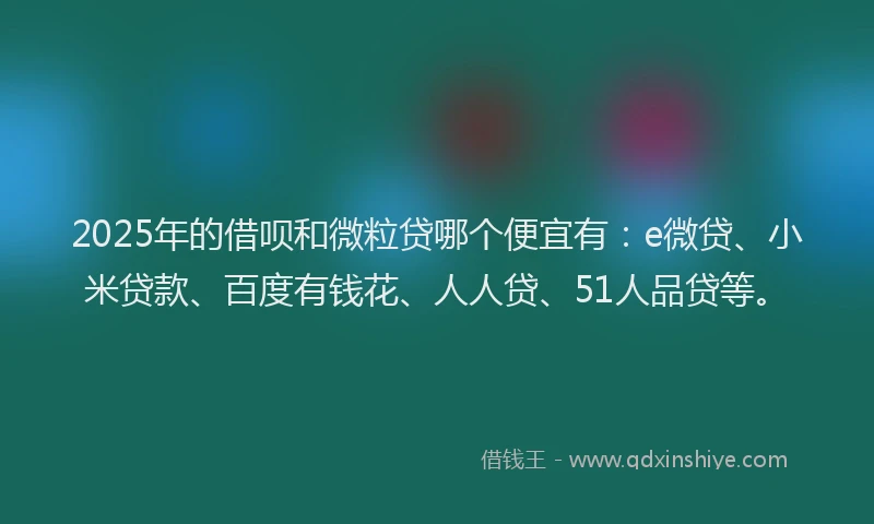 2025年的借呗和微粒贷哪个便宜有：e微贷、小米贷款、百度有钱花、人人贷、51人品贷等。