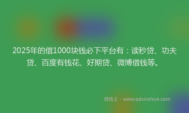 2025年的借1000块钱必下平台有：读秒贷、功夫贷、百度有钱花、好期贷、微博借钱等。