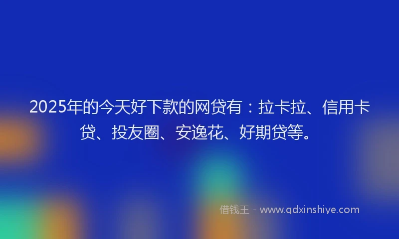 2025年的今天好下款的网贷有：拉卡拉、信用卡贷、投友圈、安逸花、好期贷等。