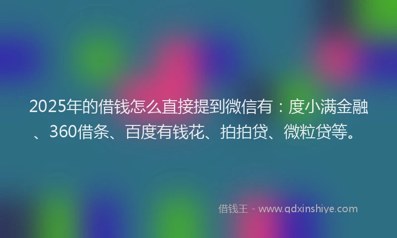 2025年的借钱怎么直接提到微信有：度小满金融、360借条、百度有钱花、拍拍贷、微粒贷等。