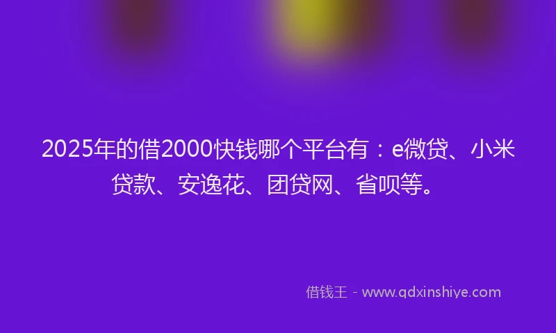 2025年的借2000快钱哪个平台有：e微贷、小米贷款、安逸花、团贷网、省呗等。