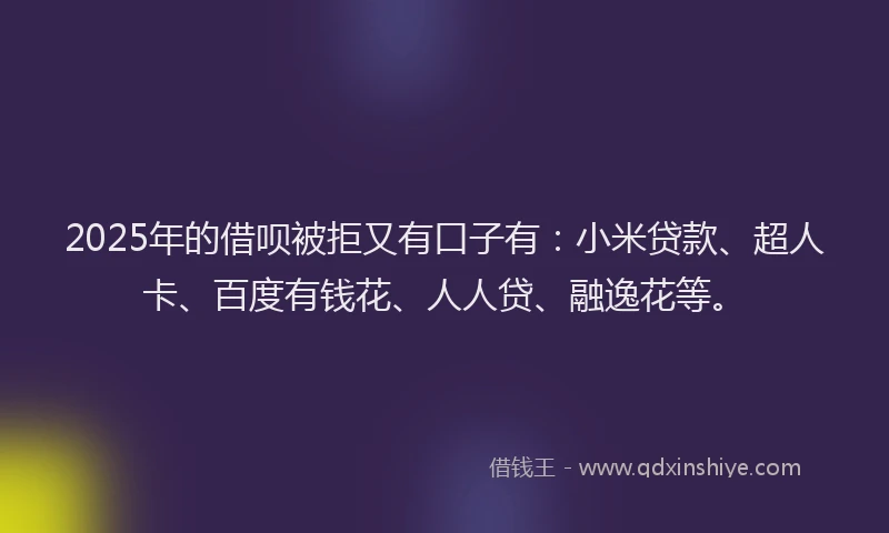 2025年的借呗被拒又有口子有：小米贷款、超人卡、百度有钱花、人人贷、融逸花等。