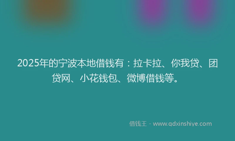 2025年的宁波本地借钱有：拉卡拉、你我贷、团贷网、小花钱包、微博借钱等。
