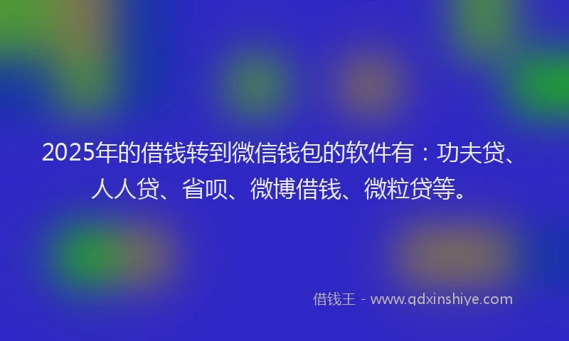 2025年的借钱转到微信钱包的软件有：功夫贷、人人贷、省呗、微博借钱、微粒贷等。