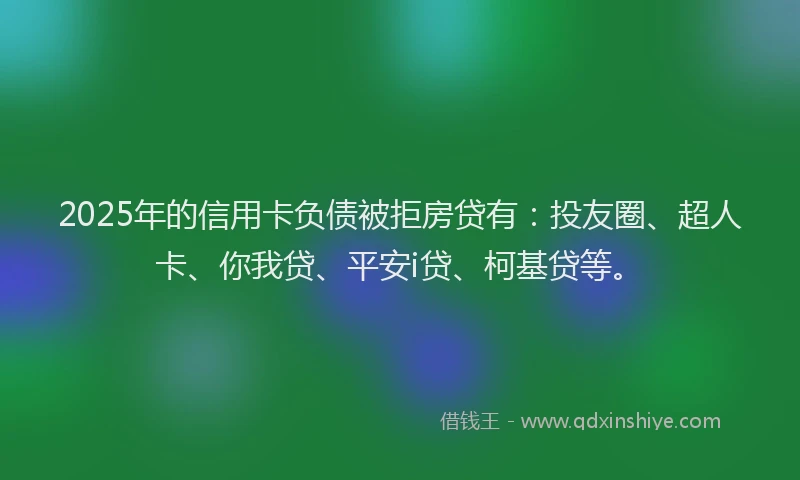 2025年的信用卡负债被拒房贷有：投友圈、超人卡、你我贷、平安i贷、柯基贷等。
