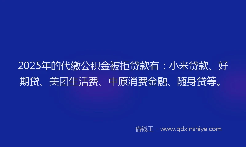 2025年的代缴公积金被拒贷款有：小米贷款、好期贷、美团生活费、中原消费金融、随身贷等。