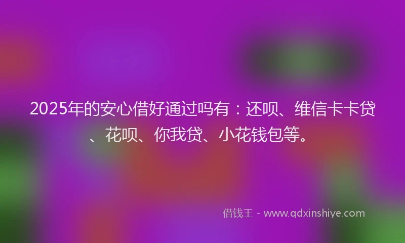 2025年的安心借好通过吗有：还呗、维信卡卡贷、花呗、你我贷、小花钱包等。